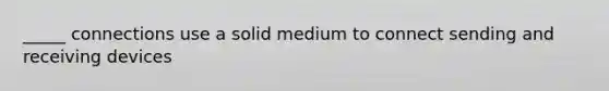 _____ connections use a solid medium to connect sending and receiving devices