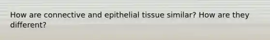 How are connective and epithelial tissue similar? How are they different?