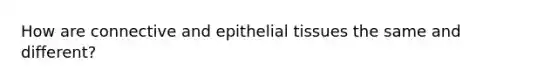 How are connective and epithelial tissues the same and different?