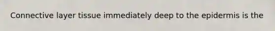 Connective layer tissue immediately deep to the epidermis is the