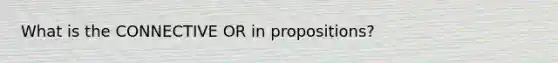 What is the CONNECTIVE OR in propositions?