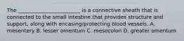 The ________________________ is a connective sheath that is connected to the small intestine that provides structure and support, along with encasing/protecting blood vessels. A. mesentery B. lesser omentum C. mesocolon D. greater omentum