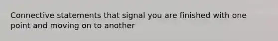 Connective statements that signal you are finished with one point and moving on to another