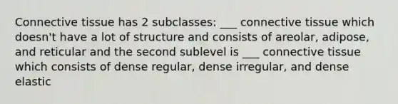 Connective tissue has 2 subclasses: ___ connective tissue which doesn't have a lot of structure and consists of areolar, adipose, and reticular and the second sublevel is ___ connective tissue which consists of dense regular, dense irregular, and dense elastic