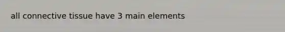 all connective tissue have 3 main elements