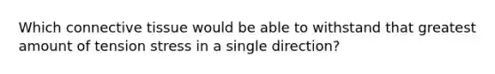 Which <a href='https://www.questionai.com/knowledge/kYDr0DHyc8-connective-tissue' class='anchor-knowledge'>connective tissue</a> would be able to withstand that greatest amount of tension stress in a single direction?