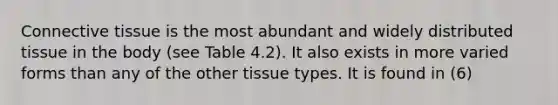 Connective tissue is the most abundant and widely distributed tissue in the body (see Table 4.2). It also exists in more varied forms than any of the other tissue types. It is found in (6)