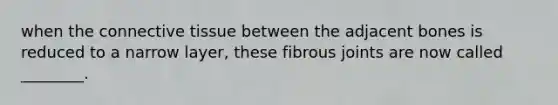 when the connective tissue between the adjacent bones is reduced to a narrow layer, these fibrous joints are now called ________.