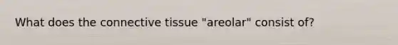 What does the connective tissue "areolar" consist of?