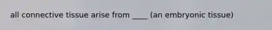 all <a href='https://www.questionai.com/knowledge/kYDr0DHyc8-connective-tissue' class='anchor-knowledge'>connective tissue</a> arise from ____ (an embryonic tissue)