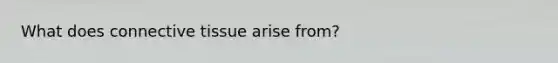 What does connective tissue arise from?