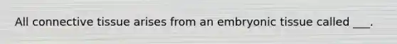 All connective tissue arises from an embryonic tissue called ___.