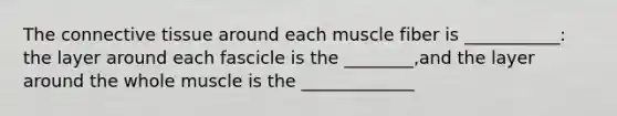 The connective tissue around each muscle fiber is ___________: the layer around each fascicle is the ________,and the layer around the whole muscle is the _____________