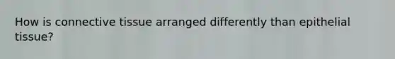 How is connective tissue arranged differently than epithelial tissue?