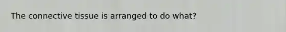 The connective tissue is arranged to do what?