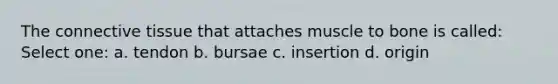 The <a href='https://www.questionai.com/knowledge/kYDr0DHyc8-connective-tissue' class='anchor-knowledge'>connective tissue</a> that attaches muscle to bone is called: Select one: a. tendon b. bursae c. insertion d. origin