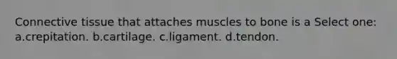 Connective tissue that attaches muscles to bone is a Select one: a.crepitation. b.cartilage. c.ligament. d.tendon.