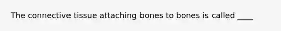 The connective tissue attaching bones to bones is called ____