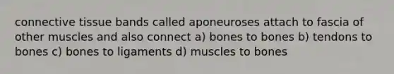 connective tissue bands called aponeuroses attach to fascia of other muscles and also connect a) bones to bones b) tendons to bones c) bones to ligaments d) muscles to bones