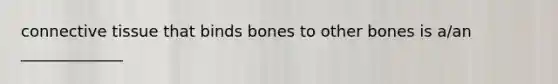 connective tissue that binds bones to other bones is a/an _____________