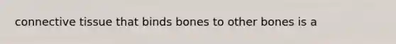 connective tissue that binds bones to other bones is a