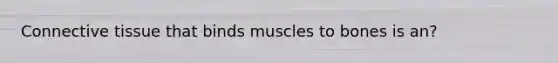 Connective tissue that binds muscles to bones is an?