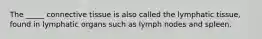 The _____ connective tissue is also called the lymphatic tissue, found in lymphatic organs such as lymph nodes and spleen.