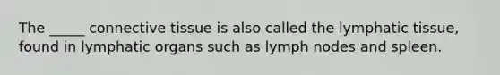 The _____ connective tissue is also called the lymphatic tissue, found in lymphatic organs such as lymph nodes and spleen.