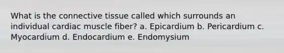 What is the connective tissue called which surrounds an individual cardiac muscle fiber? a. Epicardium b. Pericardium c. Myocardium d. Endocardium e. Endomysium