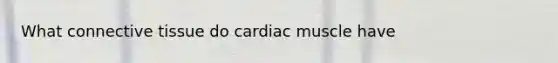 What connective tissue do cardiac muscle have