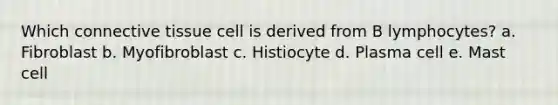 Which connective tissue cell is derived from B lymphocytes? a. Fibroblast b. Myofibroblast c. Histiocyte d. Plasma cell e. Mast cell