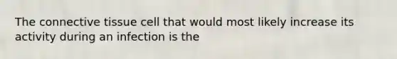 The connective tissue cell that would most likely increase its activity during an infection is the