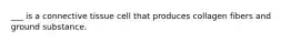 ___ is a connective tissue cell that produces collagen fibers and ground substance.
