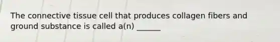 The connective tissue cell that produces collagen fibers and ground substance is called a(n) ______