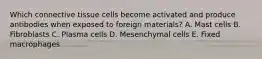 Which connective tissue cells become activated and produce antibodies when exposed to foreign materials? A. Mast cells B. Fibroblasts C. Plasma cells D. Mesenchymal cells E. Fixed macrophages