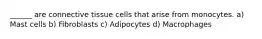 ______ are connective tissue cells that arise from monocytes. a) Mast cells b) Fibroblasts c) Adipocytes d) Macrophages