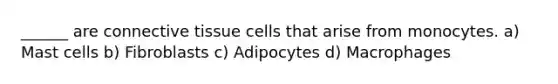 ______ are <a href='https://www.questionai.com/knowledge/kYDr0DHyc8-connective-tissue' class='anchor-knowledge'>connective tissue</a> cells that arise from monocytes. a) Mast cells b) Fibroblasts c) Adipocytes d) Macrophages