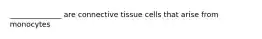 ______________ are connective tissue cells that arise from monocytes