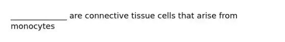 ______________ are connective tissue cells that arise from monocytes