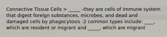 Connective Tissue Cells > _____ -they are cells of immune system that digest foreign substances, microbes, and dead and damaged cells by phagocytosis -2 common types include: ____, which are resident or migrant and _____, which are migrant