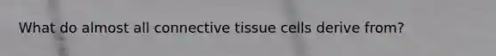 What do almost all connective tissue cells derive from?