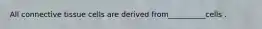All connective tissue cells are derived from__________cells .