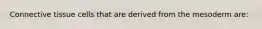 Connective tissue cells that are derived from the mesoderm are: