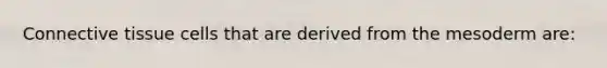 Connective tissue cells that are derived from the mesoderm are: