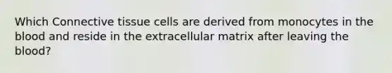 Which Connective tissue cells are derived from monocytes in the blood and reside in the extracellular matrix after leaving the blood?