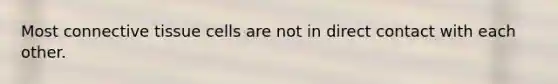 Most connective tissue cells are not in direct contact with each other.