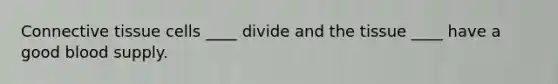 Connective tissue cells ____ divide and the tissue ____ have a good blood supply.