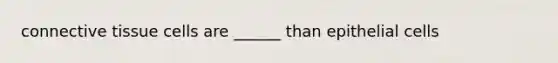 connective tissue cells are ______ than epithelial cells