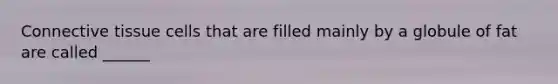 <a href='https://www.questionai.com/knowledge/kYDr0DHyc8-connective-tissue' class='anchor-knowledge'>connective tissue</a> cells that are filled mainly by a globule of fat are called ______