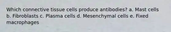 Which connective tissue cells produce antibodies? a. Mast cells b. Fibroblasts c. Plasma cells d. Mesenchymal cells e. Fixed macrophages